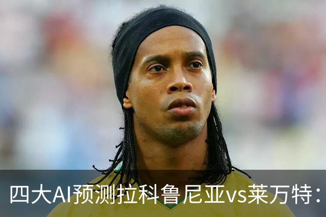 四大AI预测拉科鲁尼亚vs莱万特：两家看好主胜，两家猜平局