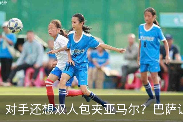 对手还想双人包夹亚马尔？巴萨让这笔账越来越不划算