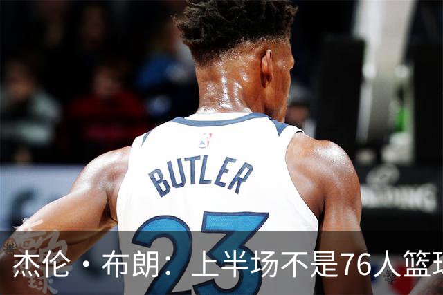 杰伦·布朗：上半场不是76人篮球的代表 下半场才是 未来光明的