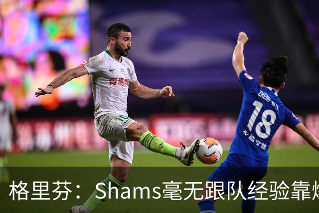 格里芬：Shams毫无跟队经验靠爆料上位 出错了也无需担责像个政客