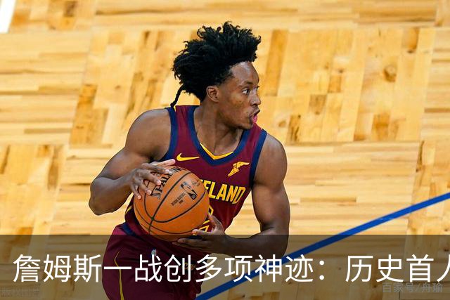 詹姆斯一战创多项神迹：历史首人+76人队史出场年龄最大球员
