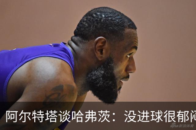 阿尔特塔谈哈弗茨：没进球很郁闷