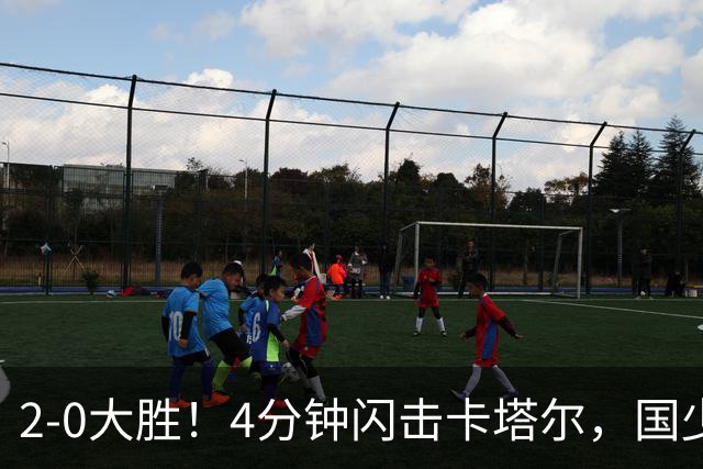 2-0大胜！4分钟闪击卡塔尔，国少越级暴走！国字号梯队，全面崛起！国足却创十年新低！邵佳一该何去何从？