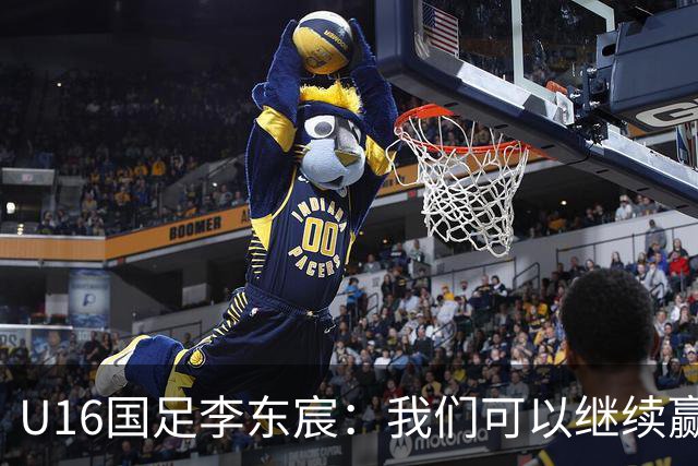 U16国足李东宸：我们可以继续赢下去，去赢得本次赛事的冠军